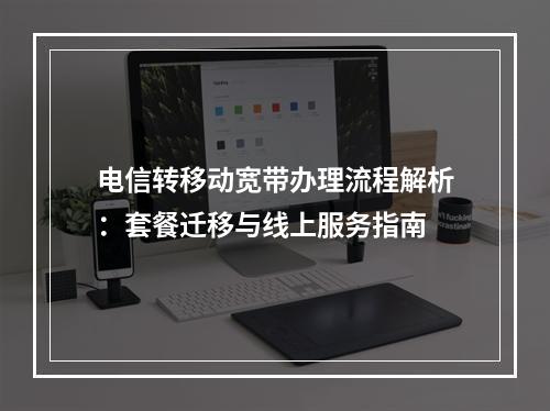 电信转移动宽带办理流程解析：套餐迁移与线上服务指南