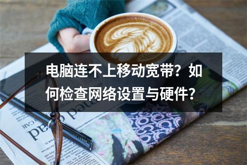 电脑连不上移动宽带？如何检查网络设置与硬件？