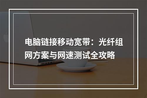 电脑链接移动宽带：光纤组网方案与网速测试全攻略