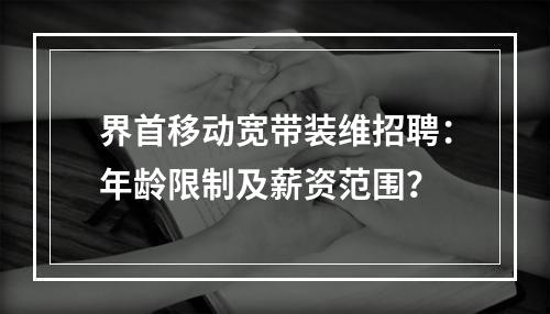界首移动宽带装维招聘：年龄限制及薪资范围？