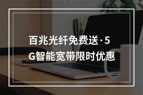百兆光纤免费送·5G智能宽带限时优惠