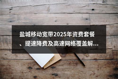 盐城移动宽带2025年资费套餐、提速降费及高速网络覆盖解析