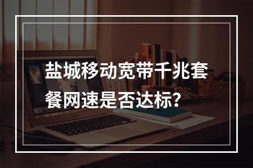 盐城移动宽带千兆套餐网速是否达标？