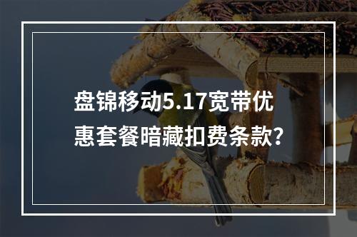盘锦移动5.17宽带优惠套餐暗藏扣费条款？