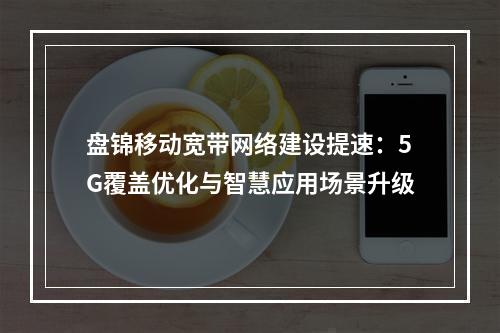 盘锦移动宽带网络建设提速：5G覆盖优化与智慧应用场景升级