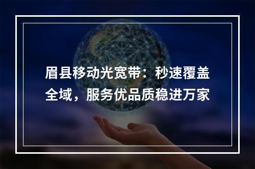 眉县移动光宽带：秒速覆盖全域，服务优品质稳进万家