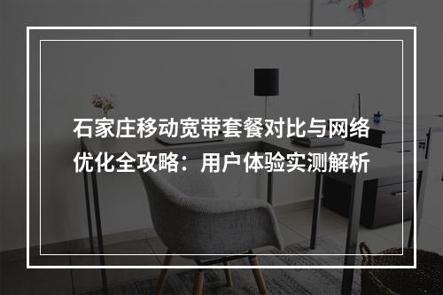 石家庄移动宽带套餐对比与网络优化全攻略：用户体验实测解析