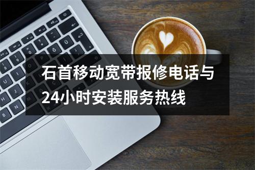 石首移动宽带报修电话与24小时安装服务热线