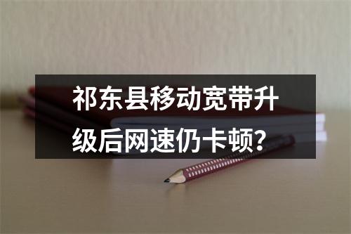 祁东县移动宽带升级后网速仍卡顿？
