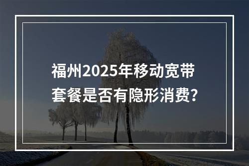 福州2025年移动宽带套餐是否有隐形消费？