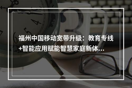 福州中国移动宽带升级：教育专线+智能应用赋能智慧家庭新体验