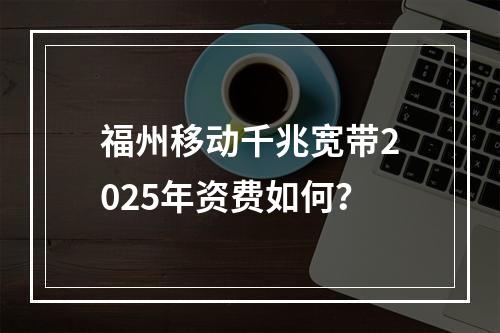 福州移动千兆宽带2025年资费如何？
