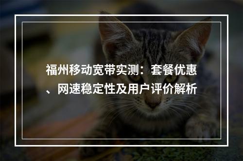 福州移动宽带实测：套餐优惠、网速稳定性及用户评价解析