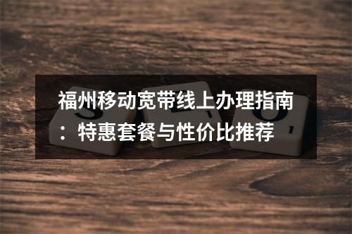福州移动宽带线上办理指南：特惠套餐与性价比推荐