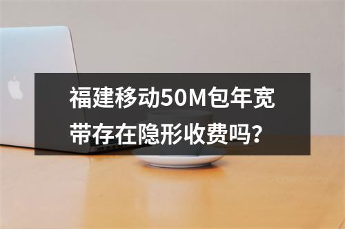 福建移动50M包年宽带存在隐形收费吗？