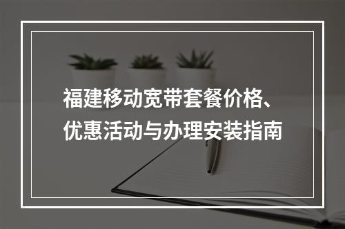 福建移动宽带套餐价格、优惠活动与办理安装指南