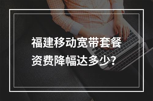 福建移动宽带套餐资费降幅达多少？