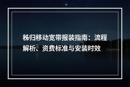 秭归移动宽带报装指南：流程解析、资费标准与安装时效
