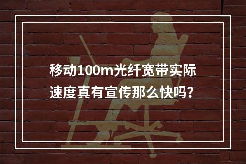 移动100m光纤宽带实际速度真有宣传那么快吗？