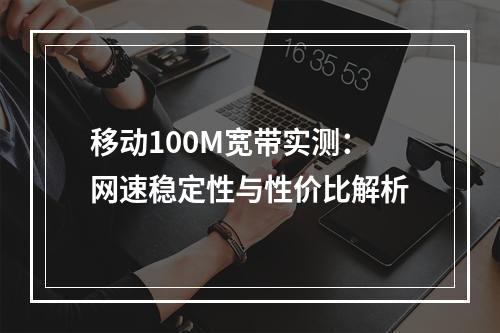 移动100M宽带实测：网速稳定性与性价比解析