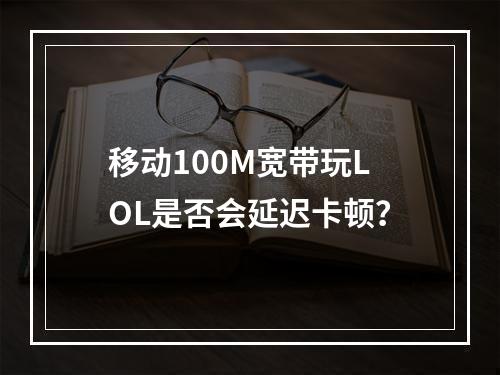 移动100M宽带玩LOL是否会延迟卡顿？