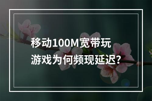 移动100M宽带玩游戏为何频现延迟？