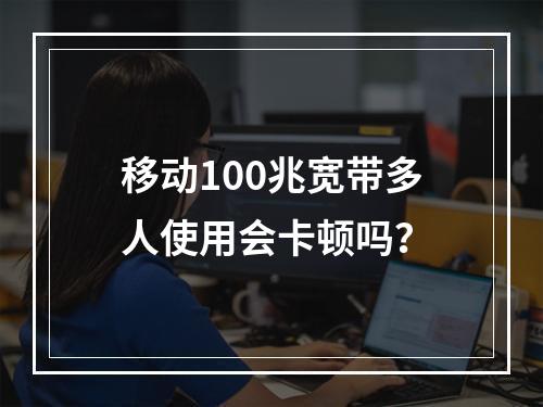 移动100兆宽带多人使用会卡顿吗？