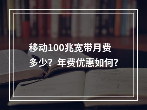 移动100兆宽带月费多少？年费优惠如何？