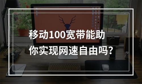 移动100宽带能助你实现网速自由吗？