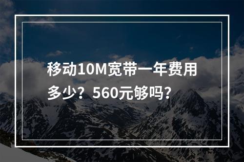 移动10M宽带一年费用多少？560元够吗？