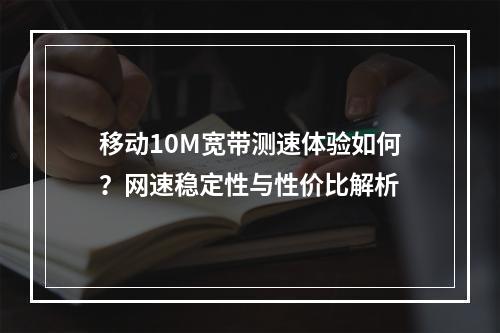 移动10M宽带测速体验如何？网速稳定性与性价比解析
