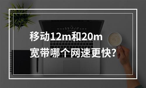 移动12m和20m宽带哪个网速更快？