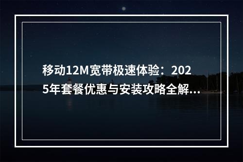 移动12M宽带极速体验：2025年套餐优惠与安装攻略全解析