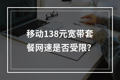 移动138元宽带套餐网速是否受限？