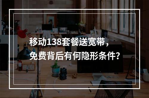 移动138套餐送宽带，免费背后有何隐形条件？