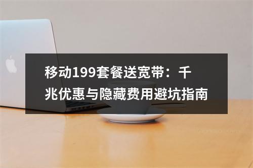 移动199套餐送宽带：千兆优惠与隐藏费用避坑指南