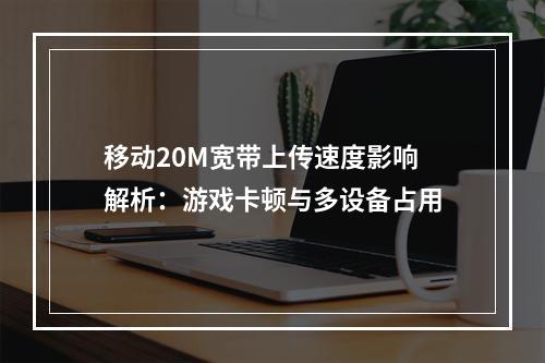 移动20M宽带上传速度影响解析：游戏卡顿与多设备占用