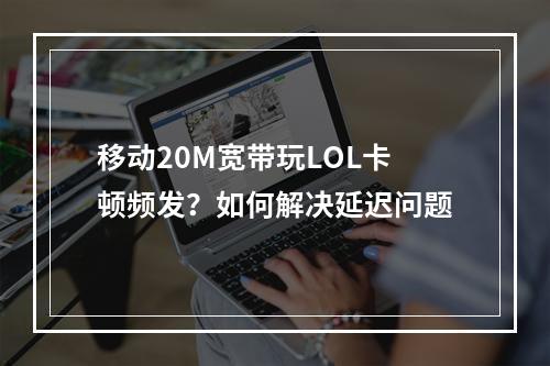 移动20M宽带玩LOL卡顿频发？如何解决延迟问题
