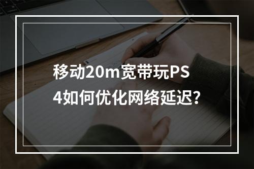 移动20m宽带玩PS4如何优化网络延迟？