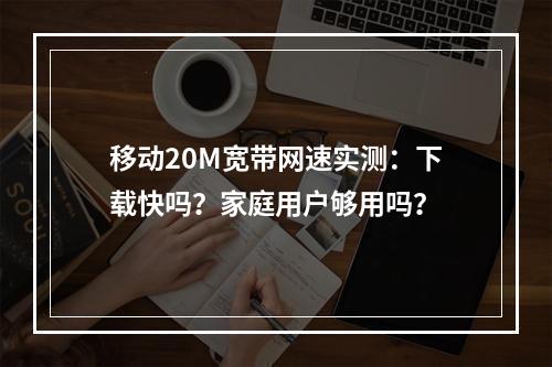 移动20M宽带网速实测：下载快吗？家庭用户够用吗？
