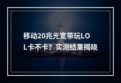 移动20兆光宽带玩LOL卡不卡？实测结果揭晓