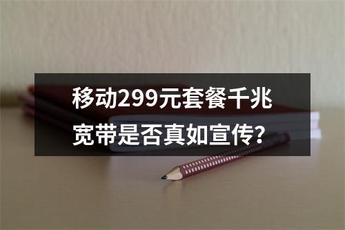 移动299元套餐千兆宽带是否真如宣传？