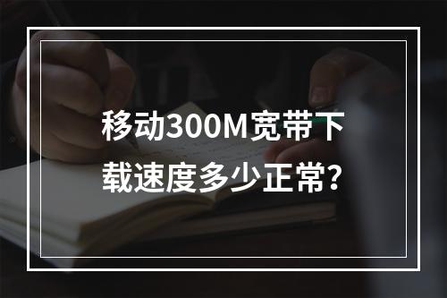 移动300M宽带下载速度多少正常？