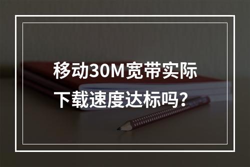 移动30M宽带实际下载速度达标吗？