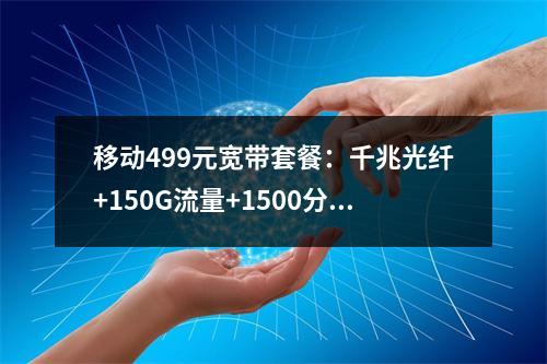 移动499元宽带套餐：千兆光纤+150G流量+1500分钟通话