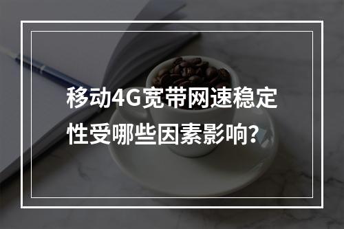 移动4G宽带网速稳定性受哪些因素影响？