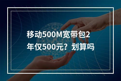 移动500M宽带包2年仅500元？划算吗