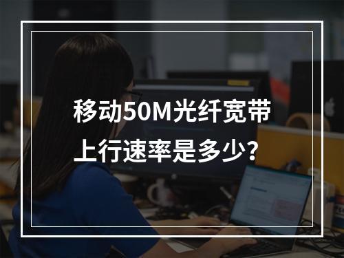 移动50M光纤宽带上行速率是多少？
