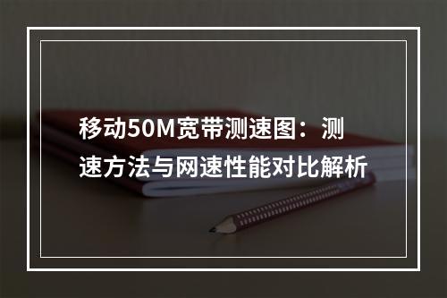 移动50M宽带测速图：测速方法与网速性能对比解析
