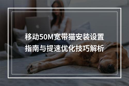 移动50M宽带猫安装设置指南与提速优化技巧解析